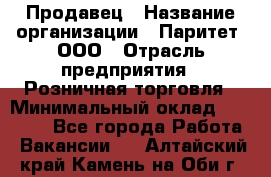 Продавец › Название организации ­ Паритет, ООО › Отрасль предприятия ­ Розничная торговля › Минимальный оклад ­ 21 500 - Все города Работа » Вакансии   . Алтайский край,Камень-на-Оби г.